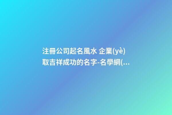 注冊公司起名風水 企業(yè)取吉祥成功的名字-名學網(wǎng)-第1張-公司起名-玄機派